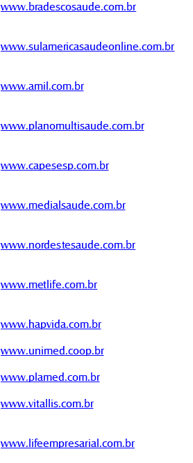www.bradescosaude.com.br www.sulamericasaudeonline.com.br www.amil.com.br www.planomultisaude.com.br www.capesesp.com.br www.medialsaude.com.br www.nordestesaude.com.br‎ www.metlife.com.br www.hapvida.com.br www.unimed.coop.br www.plamed.com.br www.vitallis.com.br www.lifeempresarial.com.br‎
